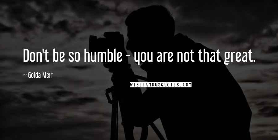 Golda Meir Quotes: Don't be so humble - you are not that great.