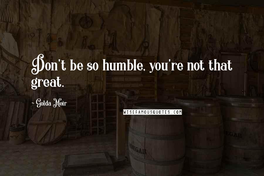 Golda Meir Quotes: Don't be so humble, you're not that great.