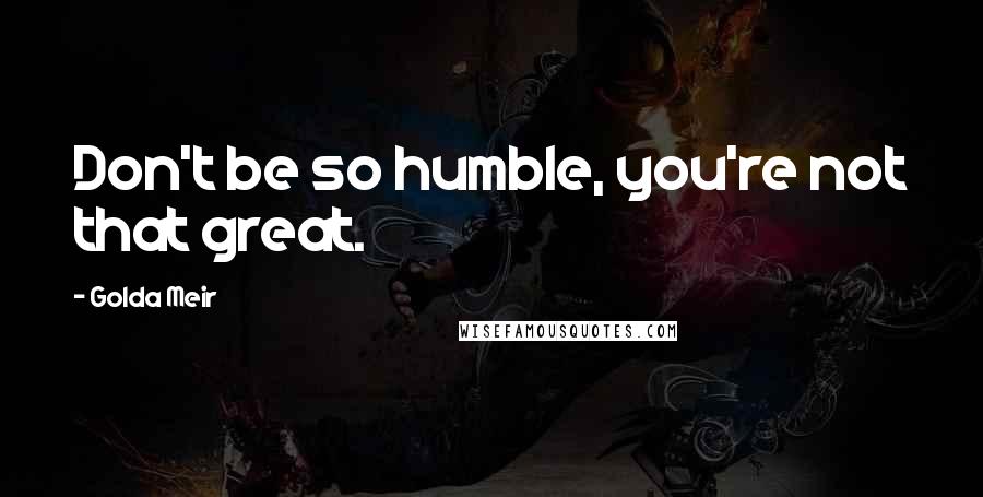 Golda Meir Quotes: Don't be so humble, you're not that great.