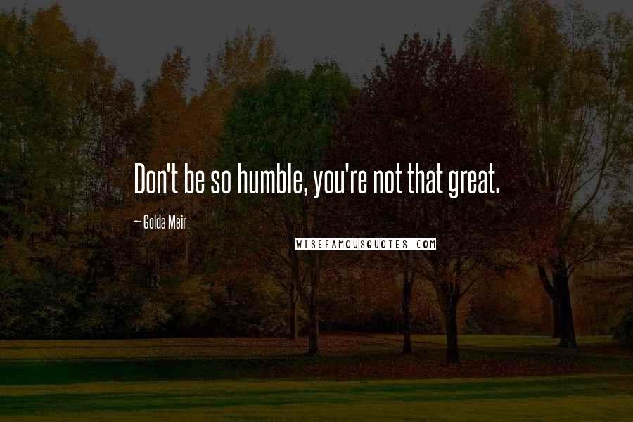 Golda Meir Quotes: Don't be so humble, you're not that great.
