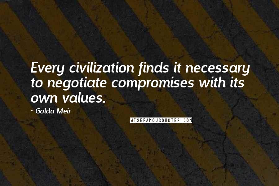 Golda Meir Quotes: Every civilization finds it necessary to negotiate compromises with its own values.