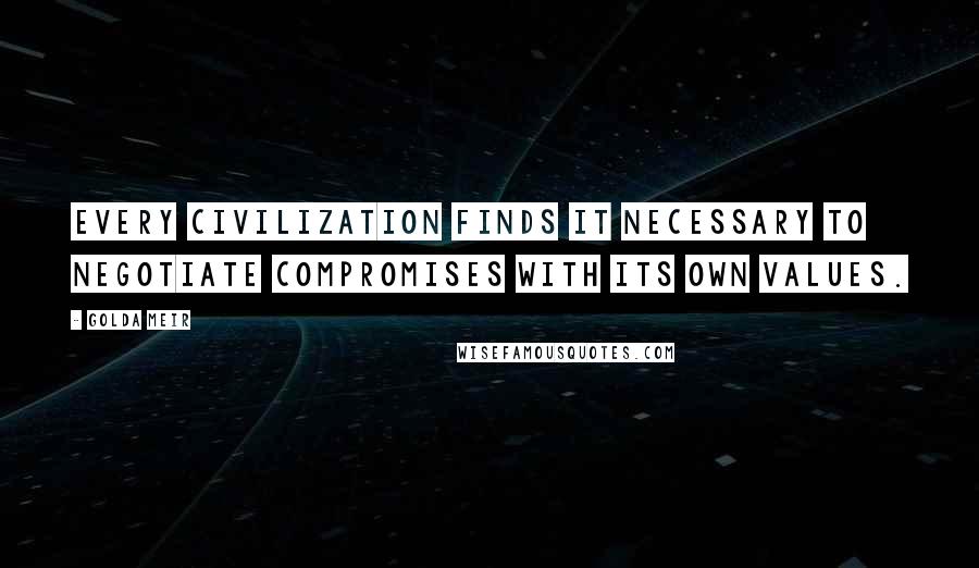 Golda Meir Quotes: Every civilization finds it necessary to negotiate compromises with its own values.