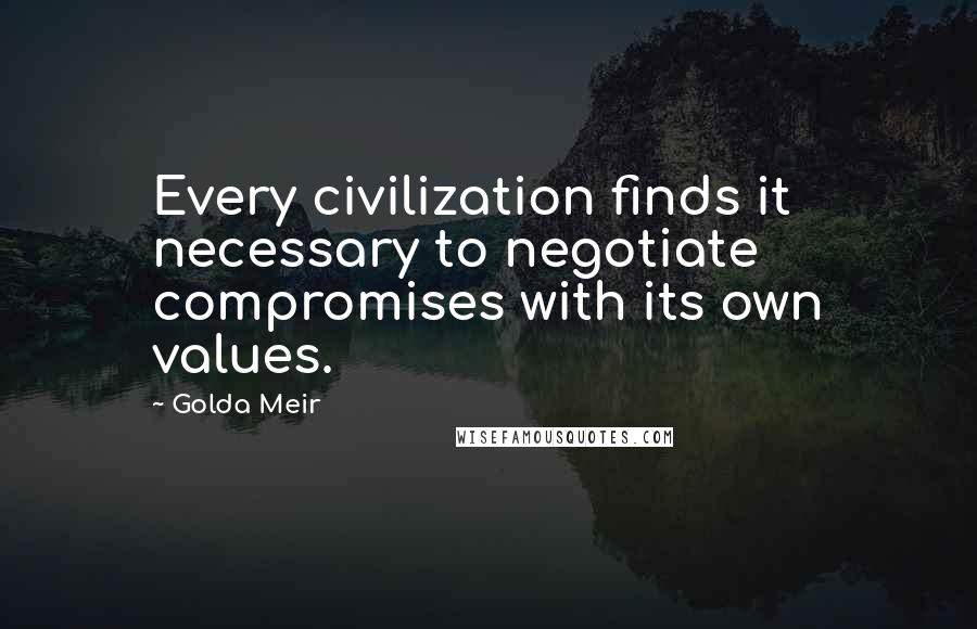 Golda Meir Quotes: Every civilization finds it necessary to negotiate compromises with its own values.
