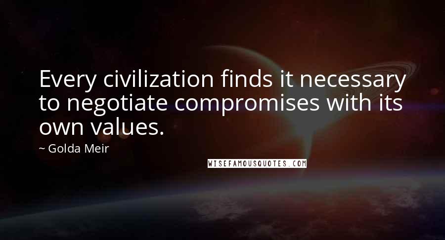 Golda Meir Quotes: Every civilization finds it necessary to negotiate compromises with its own values.