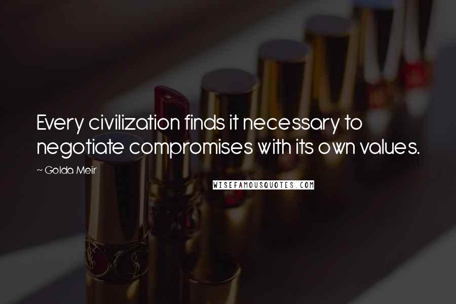 Golda Meir Quotes: Every civilization finds it necessary to negotiate compromises with its own values.