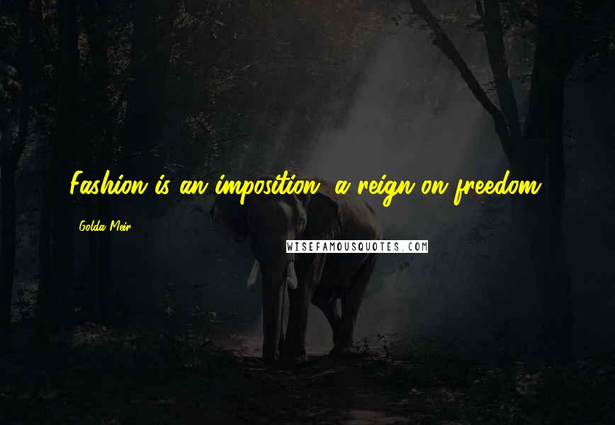 Golda Meir Quotes: Fashion is an imposition, a reign on freedom.