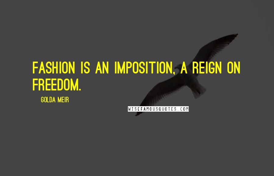 Golda Meir Quotes: Fashion is an imposition, a reign on freedom.