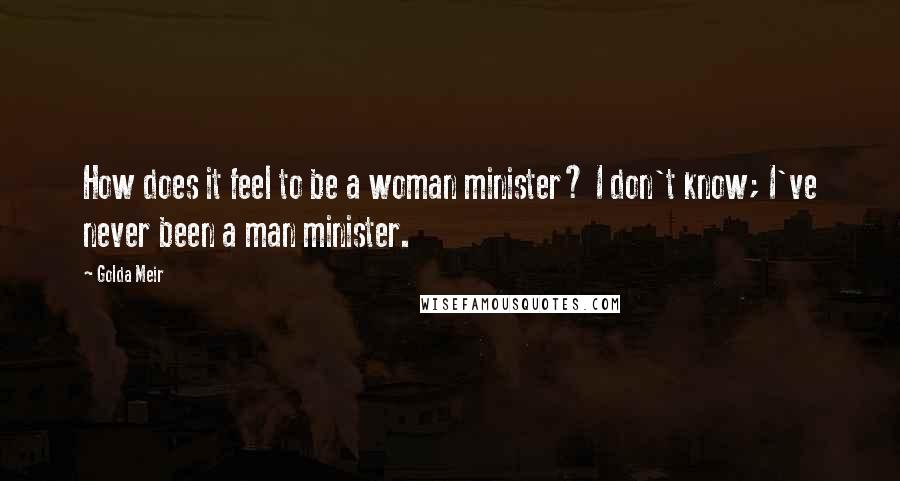 Golda Meir Quotes: How does it feel to be a woman minister? I don't know; I've never been a man minister.