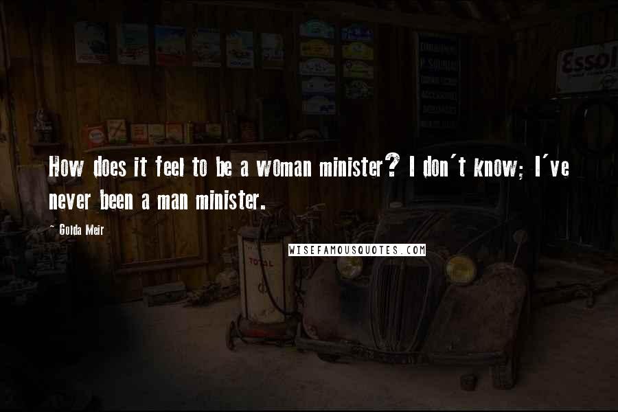 Golda Meir Quotes: How does it feel to be a woman minister? I don't know; I've never been a man minister.