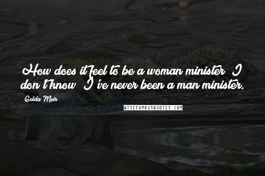 Golda Meir Quotes: How does it feel to be a woman minister? I don't know; I've never been a man minister.