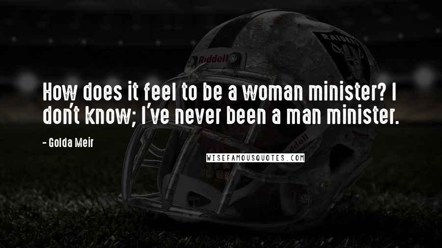 Golda Meir Quotes: How does it feel to be a woman minister? I don't know; I've never been a man minister.