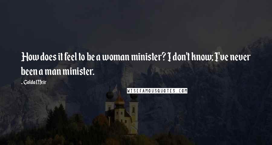 Golda Meir Quotes: How does it feel to be a woman minister? I don't know; I've never been a man minister.