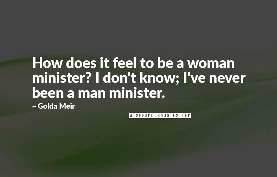 Golda Meir Quotes: How does it feel to be a woman minister? I don't know; I've never been a man minister.