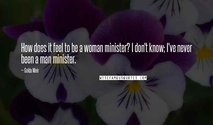 Golda Meir Quotes: How does it feel to be a woman minister? I don't know; I've never been a man minister.
