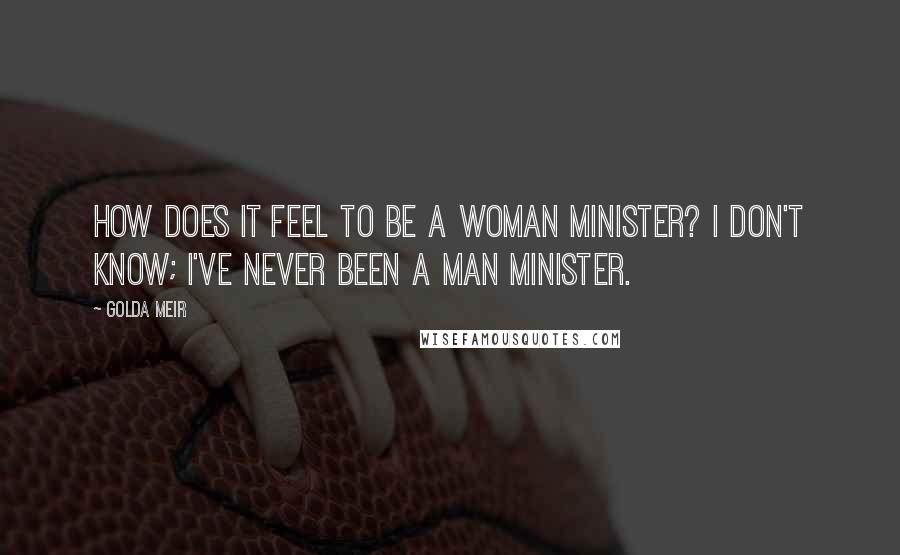 Golda Meir Quotes: How does it feel to be a woman minister? I don't know; I've never been a man minister.