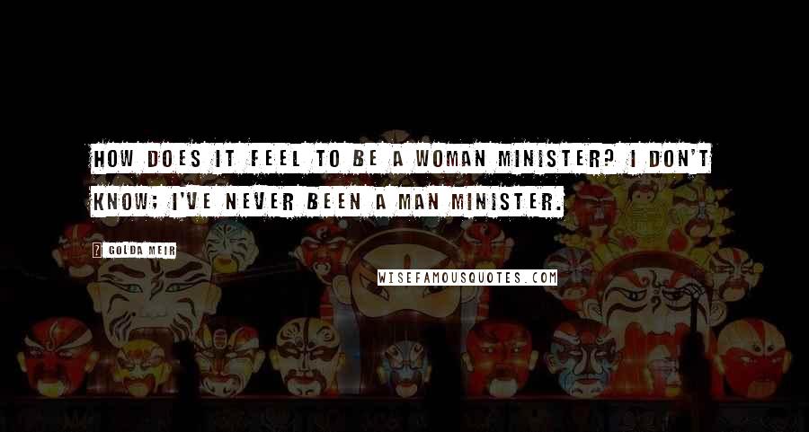 Golda Meir Quotes: How does it feel to be a woman minister? I don't know; I've never been a man minister.