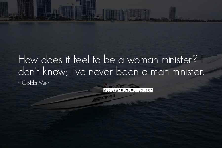 Golda Meir Quotes: How does it feel to be a woman minister? I don't know; I've never been a man minister.