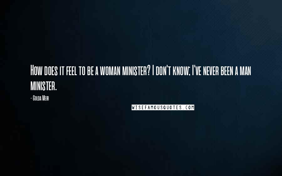 Golda Meir Quotes: How does it feel to be a woman minister? I don't know; I've never been a man minister.