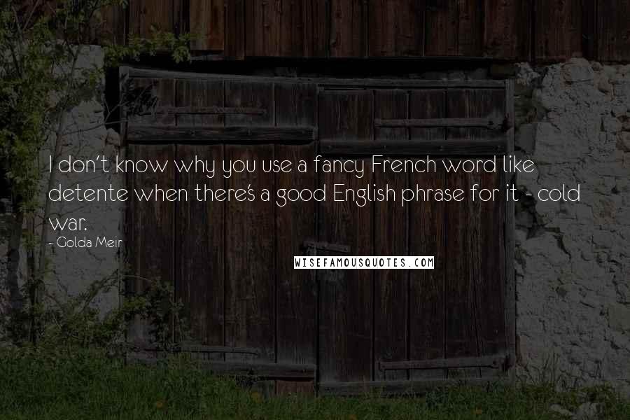 Golda Meir Quotes: I don't know why you use a fancy French word like detente when there's a good English phrase for it - cold war.