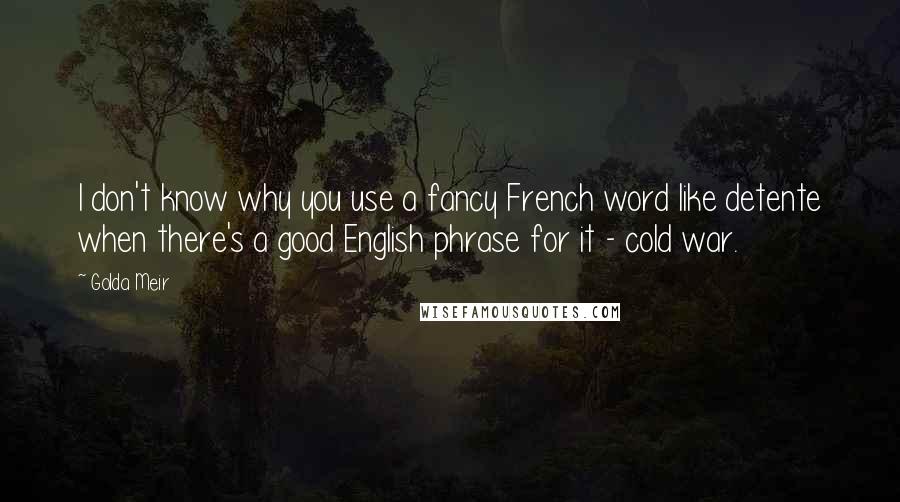 Golda Meir Quotes: I don't know why you use a fancy French word like detente when there's a good English phrase for it - cold war.