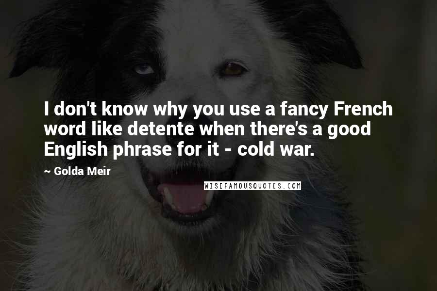 Golda Meir Quotes: I don't know why you use a fancy French word like detente when there's a good English phrase for it - cold war.