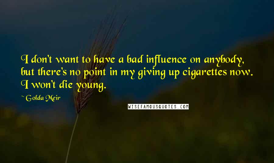 Golda Meir Quotes: I don't want to have a bad influence on anybody, but there's no point in my giving up cigarettes now. I won't die young.