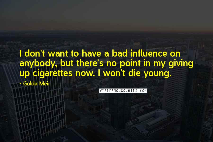 Golda Meir Quotes: I don't want to have a bad influence on anybody, but there's no point in my giving up cigarettes now. I won't die young.