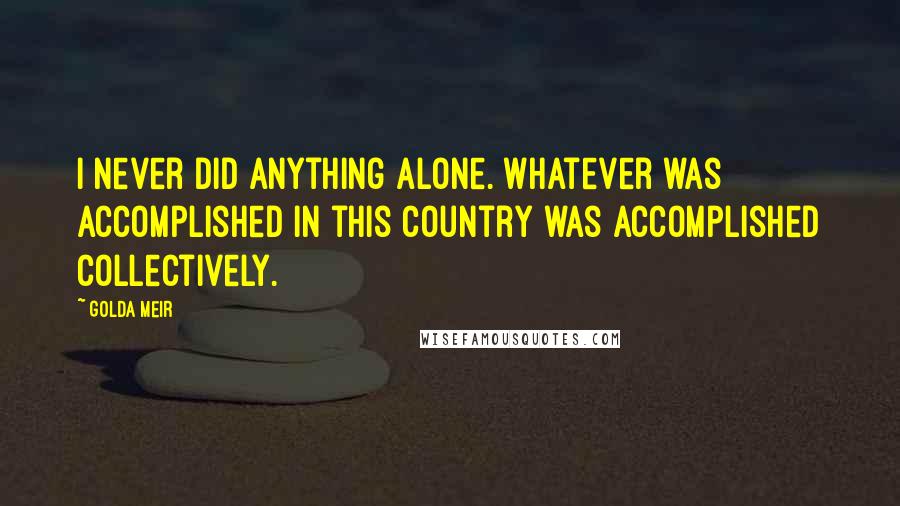 Golda Meir Quotes: I never did anything alone. Whatever was accomplished in this country was accomplished collectively.