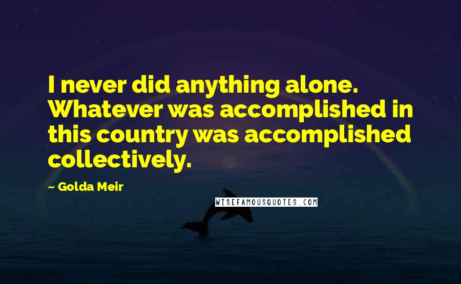 Golda Meir Quotes: I never did anything alone. Whatever was accomplished in this country was accomplished collectively.