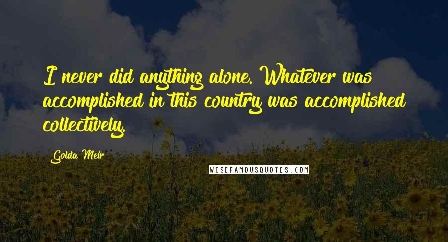 Golda Meir Quotes: I never did anything alone. Whatever was accomplished in this country was accomplished collectively.