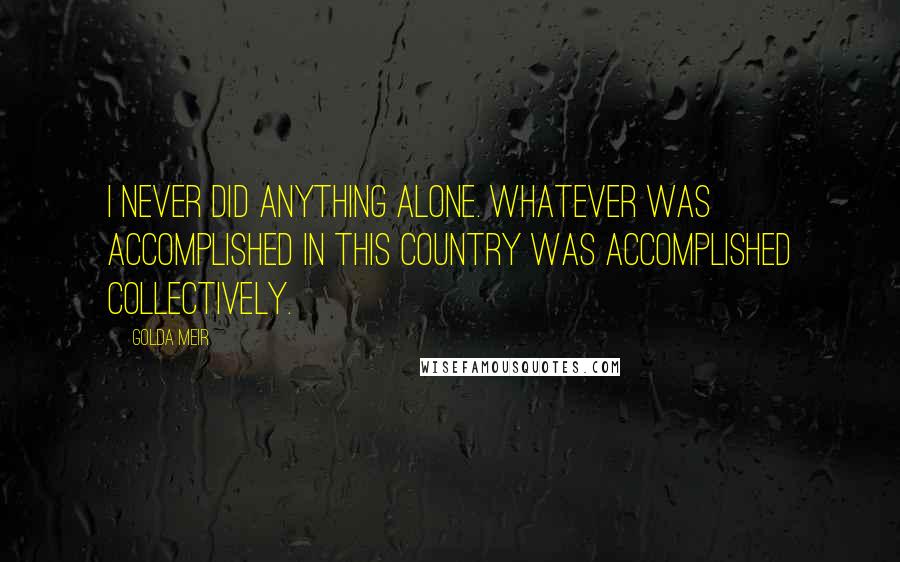Golda Meir Quotes: I never did anything alone. Whatever was accomplished in this country was accomplished collectively.