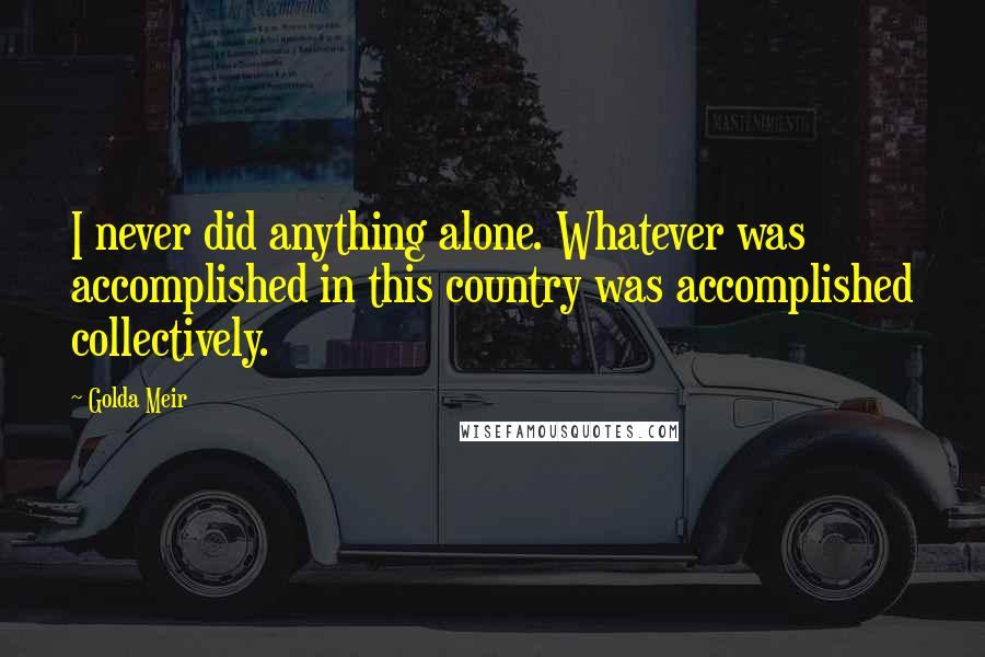 Golda Meir Quotes: I never did anything alone. Whatever was accomplished in this country was accomplished collectively.
