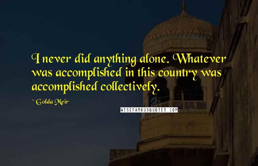 Golda Meir Quotes: I never did anything alone. Whatever was accomplished in this country was accomplished collectively.