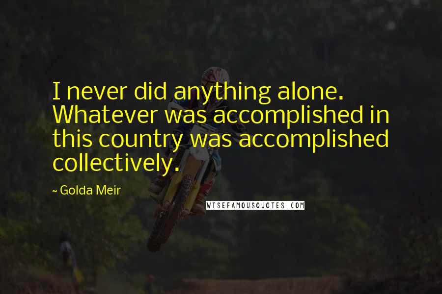 Golda Meir Quotes: I never did anything alone. Whatever was accomplished in this country was accomplished collectively.