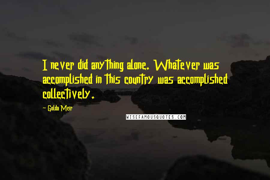 Golda Meir Quotes: I never did anything alone. Whatever was accomplished in this country was accomplished collectively.
