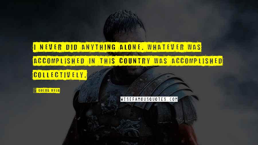 Golda Meir Quotes: I never did anything alone. Whatever was accomplished in this country was accomplished collectively.