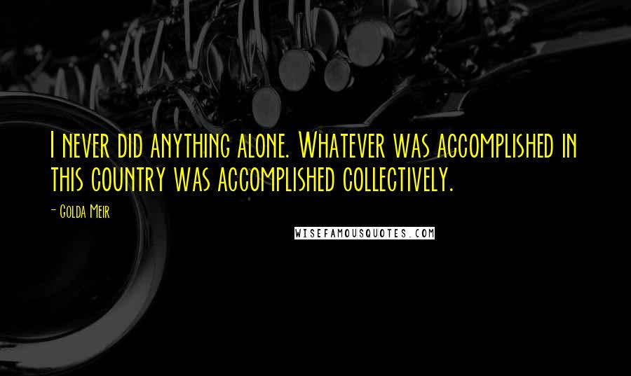 Golda Meir Quotes: I never did anything alone. Whatever was accomplished in this country was accomplished collectively.