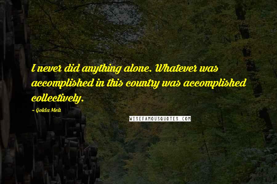 Golda Meir Quotes: I never did anything alone. Whatever was accomplished in this country was accomplished collectively.