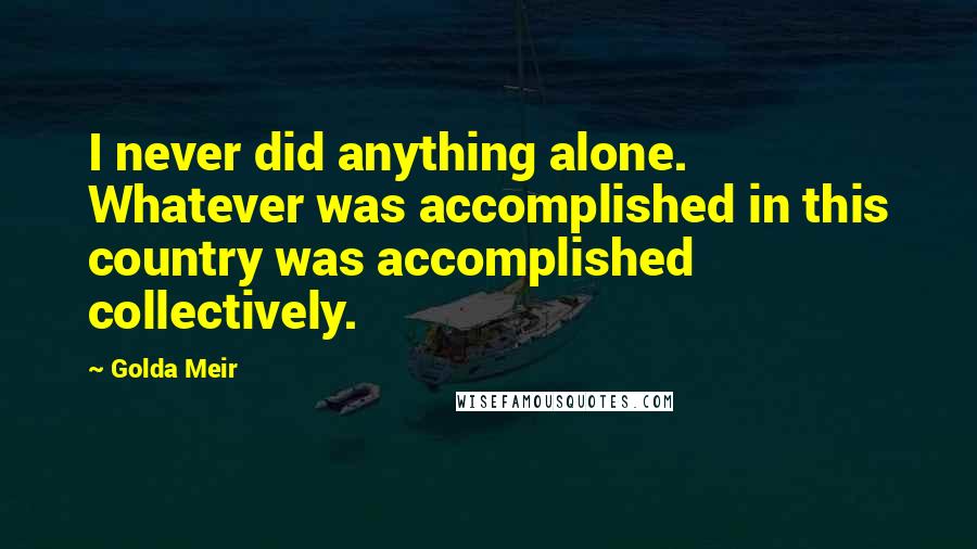 Golda Meir Quotes: I never did anything alone. Whatever was accomplished in this country was accomplished collectively.