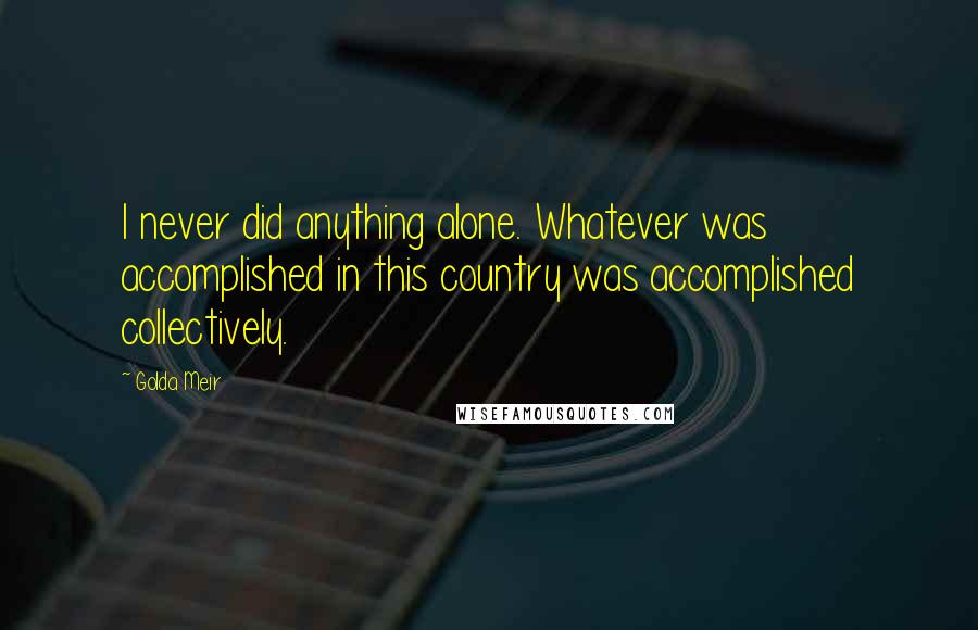 Golda Meir Quotes: I never did anything alone. Whatever was accomplished in this country was accomplished collectively.