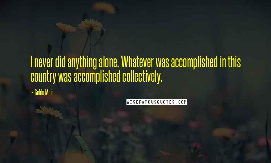 Golda Meir Quotes: I never did anything alone. Whatever was accomplished in this country was accomplished collectively.