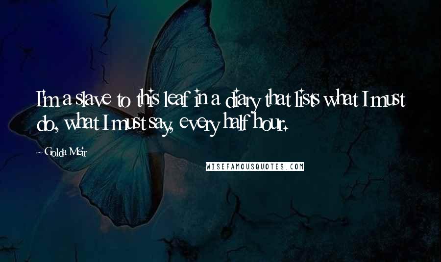 Golda Meir Quotes: I'm a slave to this leaf in a diary that lists what I must do, what I must say, every half hour.