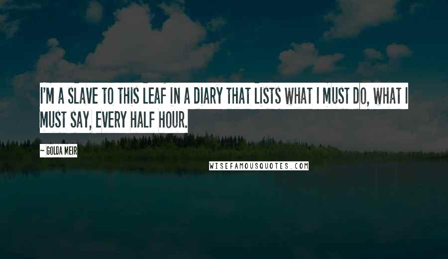 Golda Meir Quotes: I'm a slave to this leaf in a diary that lists what I must do, what I must say, every half hour.