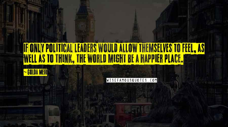 Golda Meir Quotes: If only political leaders would allow themselves to feel, as well as to think, the world might be a happier place.
