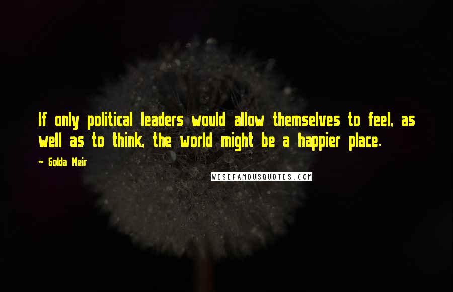 Golda Meir Quotes: If only political leaders would allow themselves to feel, as well as to think, the world might be a happier place.