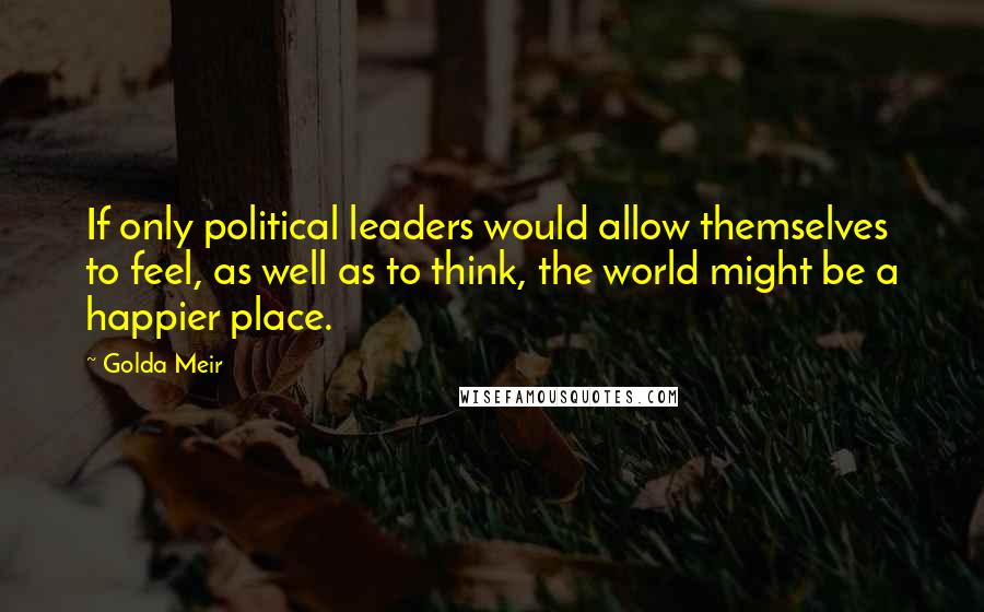 Golda Meir Quotes: If only political leaders would allow themselves to feel, as well as to think, the world might be a happier place.