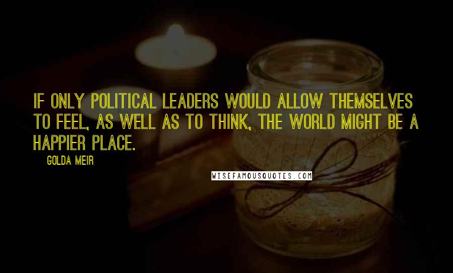 Golda Meir Quotes: If only political leaders would allow themselves to feel, as well as to think, the world might be a happier place.