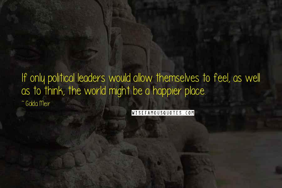Golda Meir Quotes: If only political leaders would allow themselves to feel, as well as to think, the world might be a happier place.