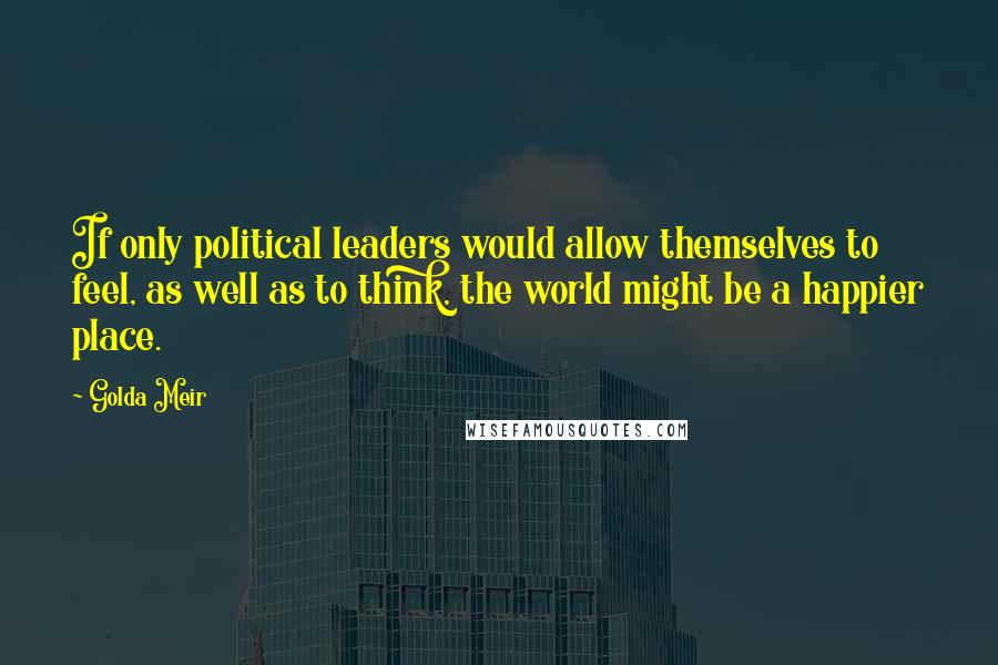 Golda Meir Quotes: If only political leaders would allow themselves to feel, as well as to think, the world might be a happier place.