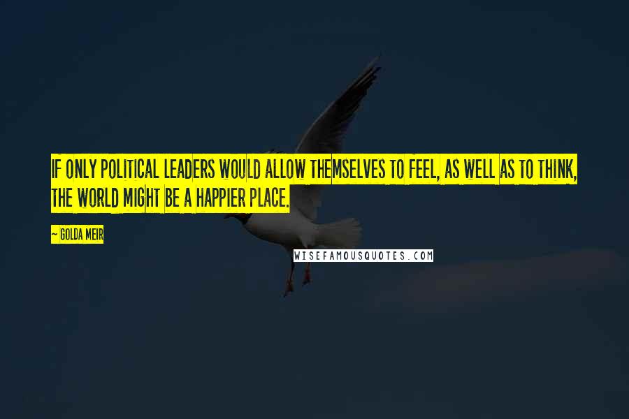 Golda Meir Quotes: If only political leaders would allow themselves to feel, as well as to think, the world might be a happier place.